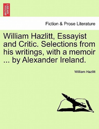 Carte William Hazlitt, Essayist and Critic. Selections from his writings, with a memoir ... by Alexander Ireland. William Hazlitt