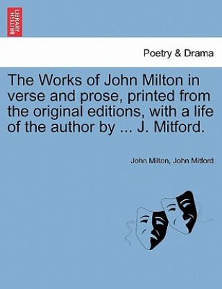 Kniha Works of John Milton in Verse and Prose, Printed from the Original Editions, with a Life of the Author by ... J. Mitford. John Mitford