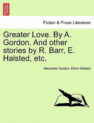 Könyv Greater Love. by A. Gordon. and Other Stories by R. Barr, E. Halsted, Etc. Elinor Halsted