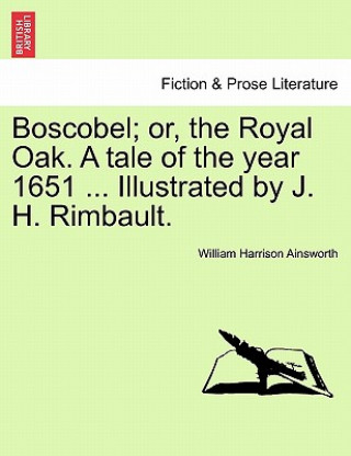 Kniha Boscobel; Or, the Royal Oak. a Tale of the Year 1651 ... Illustrated by J. H. Rimbault. William Harrison Ainsworth