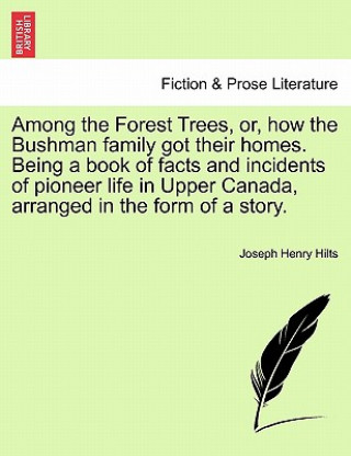 Kniha Among the Forest Trees, Or, How the Bushman Family Got Their Homes. Being a Book of Facts and Incidents of Pioneer Life in Upper Canada, Arranged in t Joseph Henry Hilts