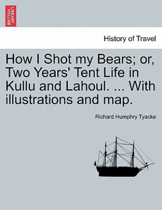 Książka How I Shot My Bears; Or, Two Years' Tent Life in Kullu and Lahoul. ... with Illustrations and Map. Richard Humphry Tyacke