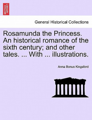 Kniha Rosamunda the Princess. an Historical Romance of the Sixth Century; And Other Tales. ... with ... Illustrations. Anna Bonus Kingsford