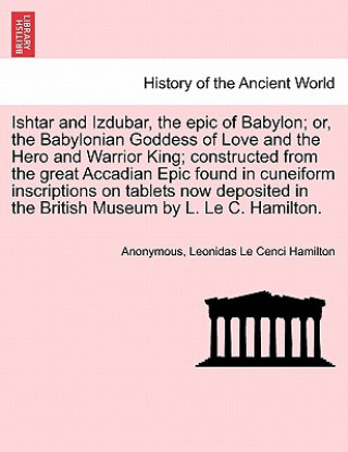 Libro Ishtar and Izdubar, the Epic of Babylon; Or, the Babylonian Goddess of Love and the Hero and Warrior King; Constructed from the Great Accadian Epic Fo Leonidas Le Cenci Hamilton