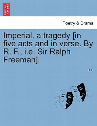 Carte Imperial, a Tragedy [In Five Acts and in Verse. by R. F., i.e. Sir Ralph Freeman]. R F