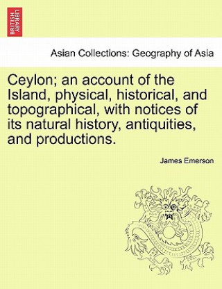 Kniha Ceylon; An Account of the Island, Physical, Historical, and Topographical, with Notices of Its Natural History, Antiquities, and Productions. James Emerson