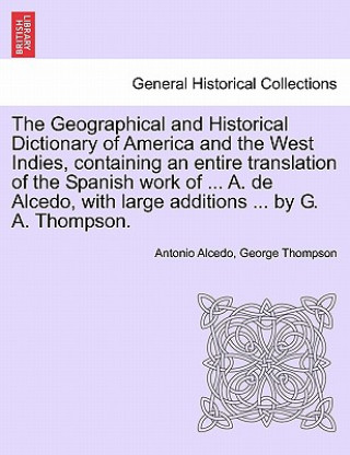 Kniha Geographical and Historical Dictionary of America and the West Indies, Containing an Entire Translation of the Spanish Work of ... A. de Alcedo, with George Thompson