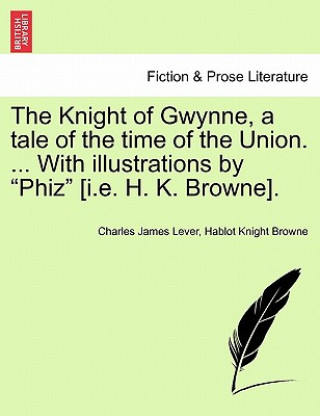 Libro Knight of Gwynne, a Tale of the Time of the Union. ... with Illustrations by "Phiz" [I.E. H. K. Browne]. Hablot Knight Browne