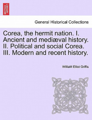 Carte Corea, the hermit nation. I. Ancient and mediaeval history. II. Political and social Corea. III. Modern and recent history. William Elliot Griffis