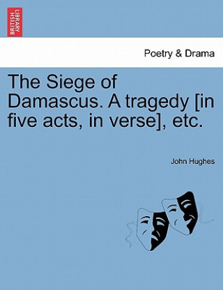 Libro Siege of Damascus. a Tragedy [In Five Acts, in Verse], Etc. Hughes