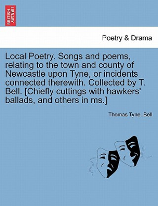 Kniha Local Poetry. Songs and Poems, Relating to the Town and County of Newcastle Upon Tyne, or Incidents Connected Therewith. Collected by T. Bell. [Chiefl Thomas Tyne Bell