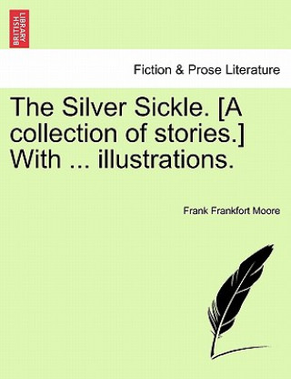 Kniha Silver Sickle. [A Collection of Stories.] with ... Illustrations. Frank Frankfort Moore