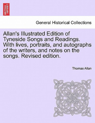 Carte Allan's Illustrated Edition of Tyneside Songs and Readings. With lives, portraits, and autographs of the writers, and notes on the songs. Revised edit Thomas Allan