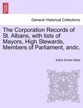 Livre Corporation Records of St. Albans, with Lists of Mayors, High Stewards, Members of Parliament, Andc. Arthur Ernest Gibbs