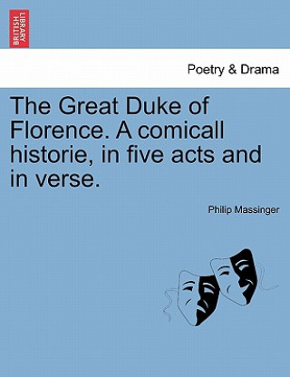 Książka Great Duke of Florence. a Comicall Historie, in Five Acts and in Verse. Philip Massinger