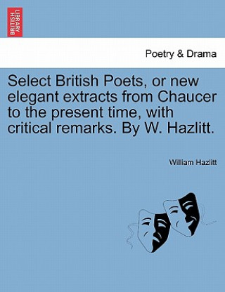 Kniha Select British Poets, or New Elegant Extracts from Chaucer to the Present Time, with Critical Remarks. by W. Hazlitt. William Hazlitt