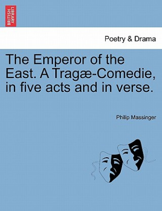 Könyv Emperor of the East. a Trag -Comedie, in Five Acts and in Verse. Philip Massinger