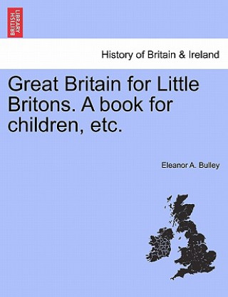 Carte Great Britain for Little Britons. a Book for Children, Etc. Eleanor A Bulley