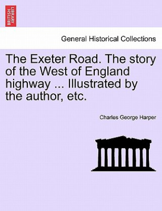 Carte Exeter Road. the Story of the West of England Highway ... Illustrated by the Author, Etc. Charles George Harper