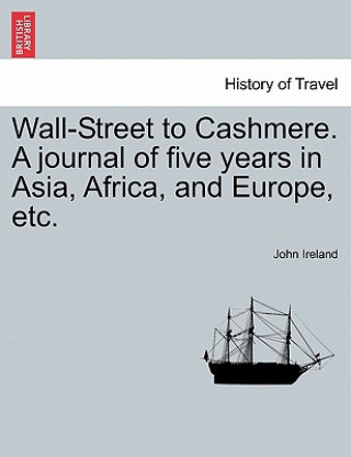 Knjiga Wall-Street to Cashmere. a Journal of Five Years in Asia, Africa, and Europe, Etc. John Ireland