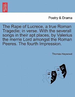 Carte Rape of Lucrece, a True Roman Tragedie; In Verse. with the Severall Songs in Their Apt Places, by Valerius the Merrie Lord Amongst the Roman Peeres. t Professor Thomas Heywood