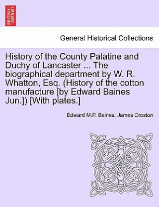 Kniha History of the County Palatine and Duchy of Lancaster ... the Biographical Department by W. R. Whatton, Esq. (History of the Cotton Manufacture [By Ed James Croston