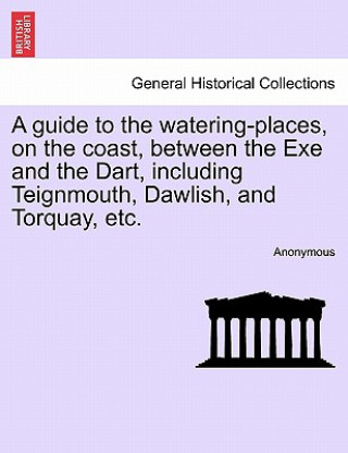 Kniha Guide to the Watering-Places, on the Coast, Between the Exe and the Dart, Including Teignmouth, Dawlish, and Torquay, Etc. Anonymous