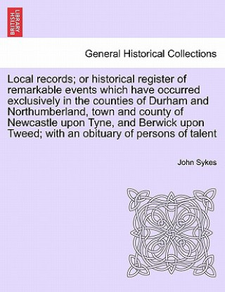 Książka Local Records; Or Historical Register of Remarkable Events Which Have Occurred Exclusively in the Counties of Durham and Northumberland, Town and Coun Fellow John (Institute of Translation and Interpreting) Sykes