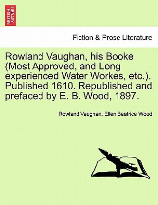 Libro Rowland Vaughan, His Booke (Most Approved, and Long Experienced Water Workes, Etc.). Published 1610. Republished and Prefaced by E. B. Wood, 1897. Ellen Beatrice Wood