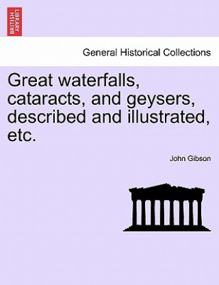Könyv Great Waterfalls, Cataracts, and Geysers, Described and Illustrated, Etc. John Gibson