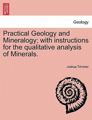 Könyv Practical Geology and Mineralogy; with instructions for the qualitative analysis of Minerals. Joshua Trimmer