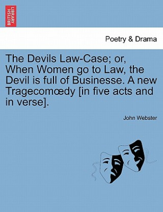 Kniha Devils Law-Case; Or, When Women Go to Law, the Devil Is Full of Businesse. a New Tragecom Dy [In Five Acts and in Verse]. John Webster