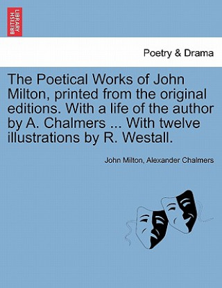 Książka Poetical Works of John Milton, Printed from the Original Editions. with a Life of the Author by A. Chalmers ... with Twelve Illustrations by R. Westal Alexander Chalmers