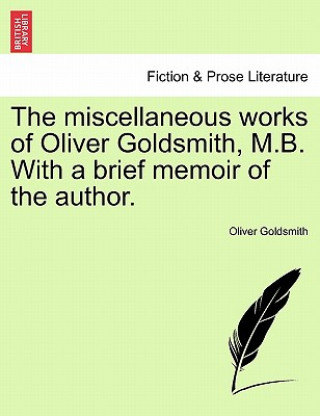 Kniha Miscellaneous Works of Oliver Goldsmith, M.B. with a Brief Memoir of the Author. Oliver Goldsmith