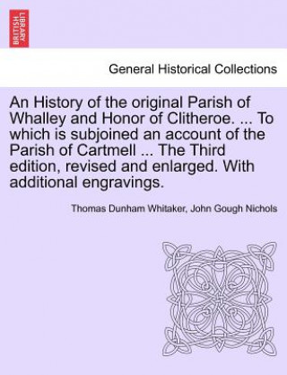 Buch History of the Original Parish of Whalley and Honor of Clitheroe. ... to Which Is Subjoined an Account of the Parish of Cartmell ... the Third Edition John Gough Nichols