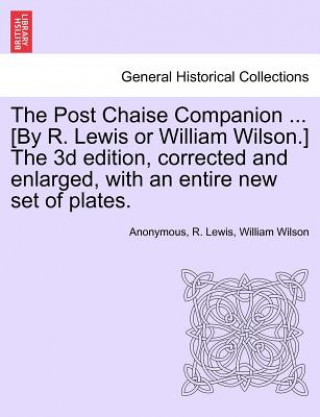 Könyv Post Chaise Companion ... [By R. Lewis or William Wilson.] the 3D Edition, Corrected and Enlarged, with an Entire New Set of Plates. William Wilson