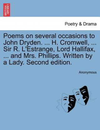 Könyv Poems on Several Occasions to John Dryden. ... H. Cromwell, ... Sir R. L'Estrange, Lord Hallifax, ... and Mrs. Phillips. Written by a Lady. Second Edi Anonymous