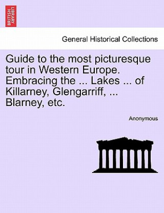 Carte Guide to the Most Picturesque Tour in Western Europe. Embracing the ... Lakes ... of Killarney, Glengarriff, ... Blarney, Etc. Anonymous