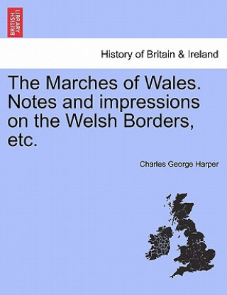 Könyv Marches of Wales. Notes and Impressions on the Welsh Borders, Etc. Charles George Harper