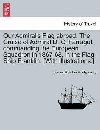 Carte Our Admiral's Flag abroad. The Cruise of Admiral D. G. Farragut, commanding the European Squadron in 1867-68, in the Flag-Ship Franklin. [With illustr James Eglinton Montgomery