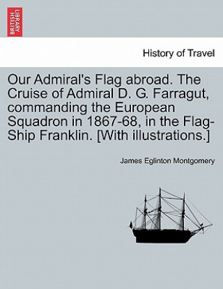 Kniha Our Admiral's Flag abroad. The Cruise of Admiral D. G. Farragut, commanding the European Squadron in 1867-68, in the Flag-Ship Franklin. [With illustr James Eglinton Montgomery