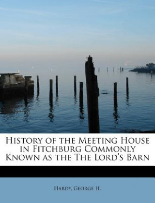 Kniha History of the Meeting House in Fitchburg Commonly Known as the the Lord's Barn Hardy George H