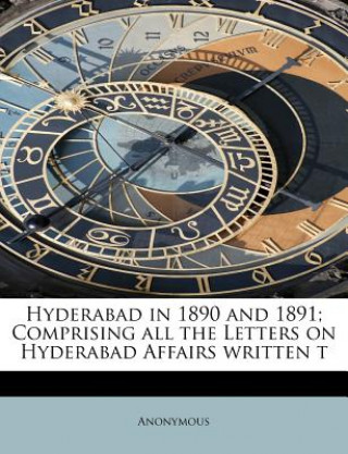 Könyv Hyderabad in 1890 and 1891; Comprising All the Letters on Hyderabad Affairs Written T Anonymous