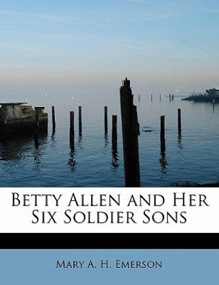 Könyv Betty Allen and Her Six Soldier Sons Mary A H Emerson