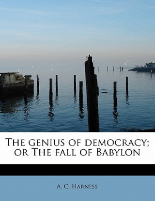 Kniha Genius of Democracy; Or the Fall of Babylon A C Harness