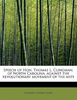 Könyv Speech of Hon. Thomas L. Clingman, of North Carolina, Against the Revolutionary Movement of the Anti Clingman Thomas Lanier