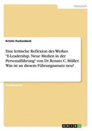 Kniha Eine kritische Reflexion des Werkes E-Leadership. Neue Medien in der Personalfuhrung von Dr. Renato C. Muller. Was ist an diesem Fuhrungsansatz neu? Kristin Huckenbeck