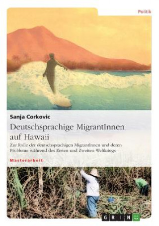 Könyv Deutschsprachige MigrantInnen auf Hawaii. Zur Rolle der deutschsprachigen MigrantInnen und deren Probleme wahrend des Ersten und Zweiten Weltkriegs Sanja Corkovic