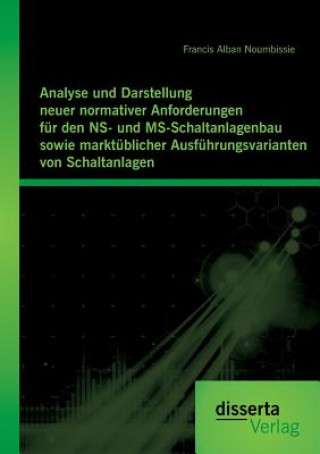 Carte Analyse und Darstellung neuer normativer Anforderungen fur den NS- und MS-Schaltanlagenbau sowie marktublicher Ausfuhrungsvarianten von Schaltanlagen Francis A. Noumbissie