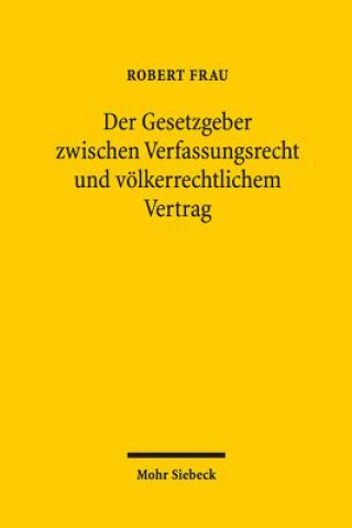 Buch Der Gesetzgeber zwischen Verfassungsrecht und voelkerrechtlichem Vertrag Robert Frau